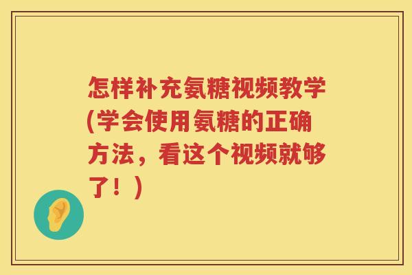 怎样补充氨糖视频教学(学会使用氨糖的正确方法,看这个视频就够了!) 怎样补充氨糖视频教学(学会使用氨糖的正确方法,看这个视频就够了!)