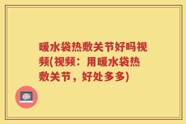 暖水袋热敷关节好吗视频(视频:用暖水袋热敷关节,好处多多) 暖水袋热敷关节好吗视频(视频:用暖水袋热敷关节,好处多多)