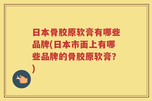 日本骨胶原软膏有哪些品牌(日本市面上有哪些品牌的骨胶原软膏？)
