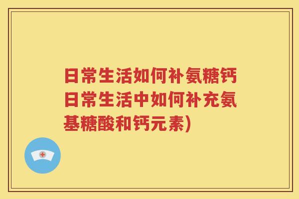 日常生活如何补氨糖钙日常生活中如何补充氨基糖酸和钙元素) 日常生活如何补氨糖钙日常生活中如何补充氨基糖酸和钙元素)