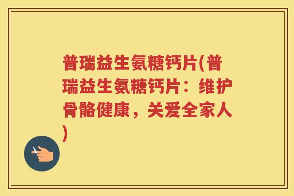 普瑞益生氨糖钙片(普瑞益生氨糖钙片:维护骨骼健康,关爱全家人) 普瑞益生氨糖钙片(普瑞益生氨糖钙片:维护骨骼健康,关爱全家人)