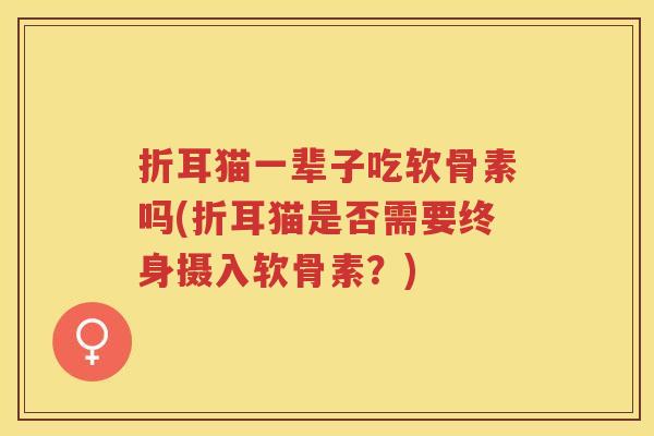 折耳猫一辈子吃软骨素吗(折耳猫是否需要终身摄入软骨素?) 折耳猫一辈子吃软骨素吗(折耳猫是否需要终身摄入软骨素?)