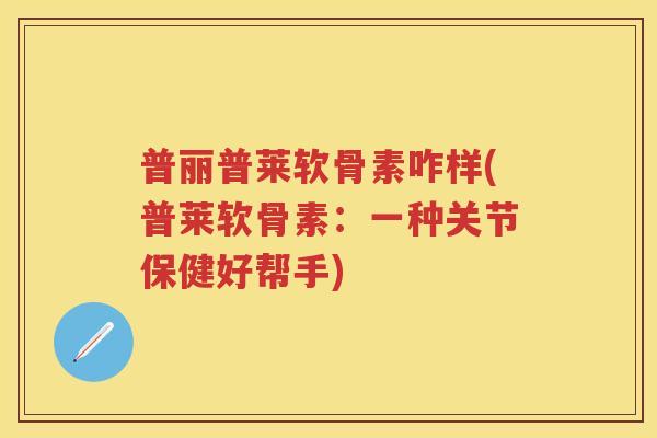 普丽普莱软骨素咋样(普莱软骨素:一种关节保健好帮手) 普丽普莱软骨素咋样(普莱软骨素:一种关节保健好帮手)