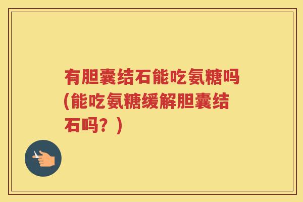 有胆囊结石能吃氨糖吗(能吃氨糖缓解胆囊结石吗？)