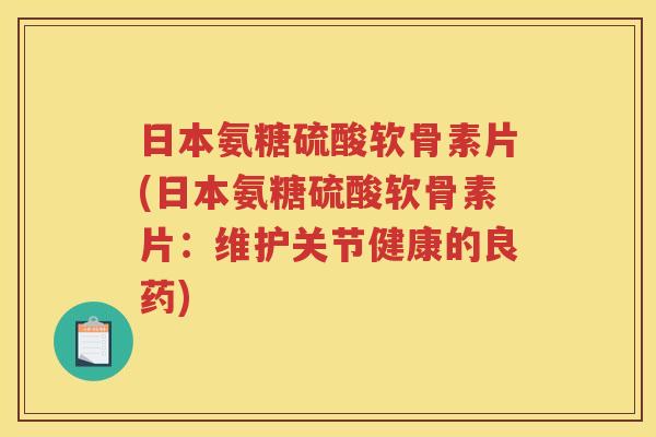 日本氨糖硫酸软骨素片(日本氨糖硫酸软骨素片:维护关节健康的良药) 日本氨糖硫酸软骨素片(日本氨糖硫酸软骨素片:维护关节健康的良药)