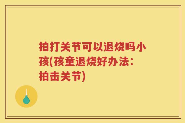 拍打关节可以退烧吗小孩(孩童退烧好办法：拍击关节)