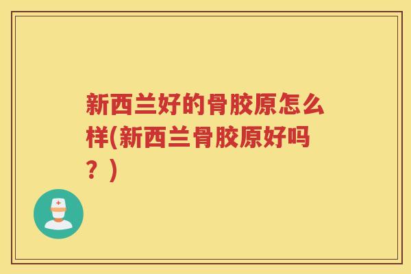 新西兰好的骨胶原怎么样(新西兰骨胶原好吗?) 新西兰好的骨胶原怎么样(新西兰骨胶原好吗?)