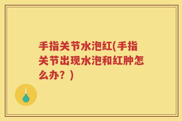 手指关节水泡红(手指关节出现水泡和红肿怎么办?) 手指关节水泡红(手指关节出现水泡和红肿怎么办?)