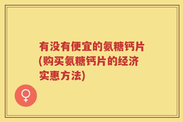 有没有便宜的氨糖钙片(购买氨糖钙片的经济实惠方法) 有没有便宜的氨糖钙片(购买氨糖钙片的经济实惠方法)