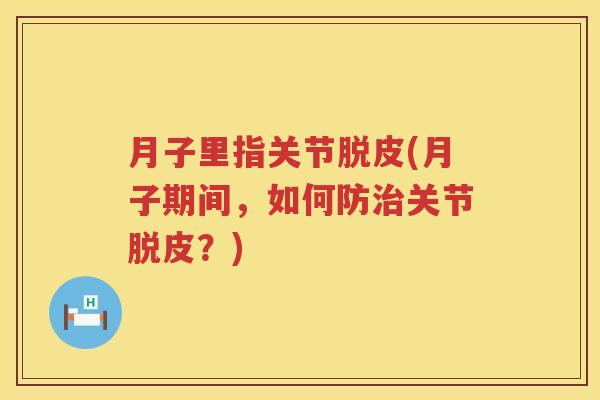 月子里指关节脱皮(月子期间,如何防关节脱皮?) 月子里指关节脱皮(月子期间,如何防关节脱皮?)