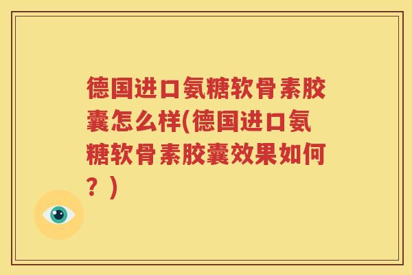 德国进口氨糖软骨素胶囊怎么样(德国进口氨糖软骨素胶囊效果如何?) 德国进口氨糖软骨素胶囊怎么样(德国进口氨糖软骨素胶囊效果如何?)
