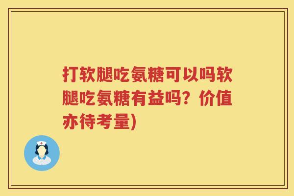 打软腿吃氨糖可以吗软腿吃氨糖有益吗？价值亦待考量)
