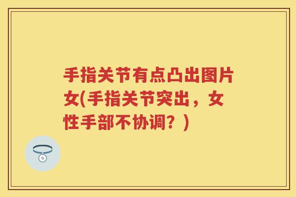 手指关节有点凸出图片女(手指关节突出,女性手部不协调?) 手指关节有点凸出图片女(手指关节突出,女性手部不协调?)