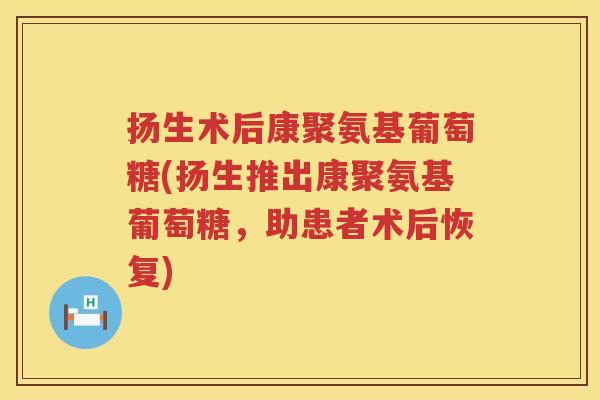 扬生术后康聚氨基葡萄糖(扬生推出康聚氨基葡萄糖，助患者术后恢复)