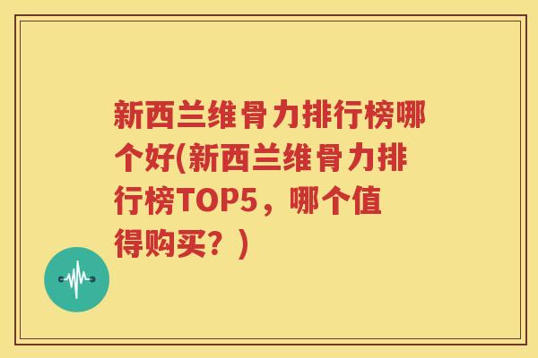 新西兰维骨力排行榜哪个好(新西兰维骨力排行榜TOP5,哪个值得购买?) 新西兰维骨力排行榜哪个好(新西兰维骨力排行榜TOP5,哪个值得购买?)