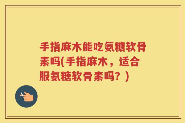 手指麻木能吃氨糖软骨素吗(手指麻木,适合服氨糖软骨素吗?) 手指麻木能吃氨糖软骨素吗(手指麻木,适合服氨糖软骨素吗?)