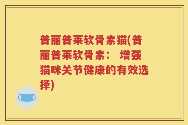 普丽普莱软骨素猫(普丽普莱软骨素: 增强猫咪关节健康的有效选择) 普丽普莱软骨素猫(普丽普莱软骨素: 增强猫咪关节健康的有效选择)