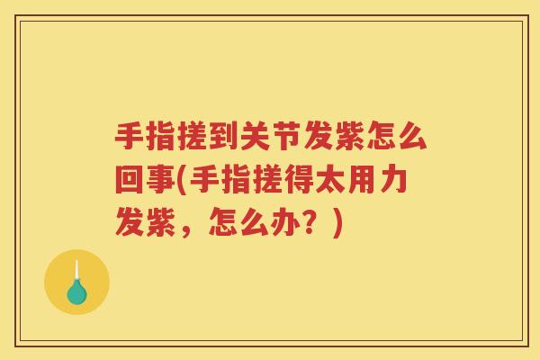 手指搓到关节发紫怎么回事(手指搓得太用力发紫,怎么办?) 手指搓到关节发紫怎么回事(手指搓得太用力发紫,怎么办?)