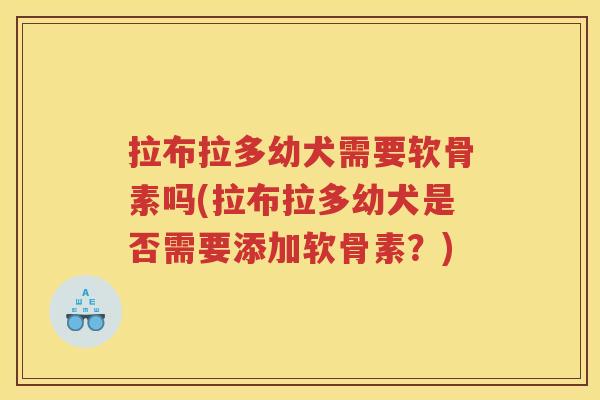拉布拉多幼犬需要软骨素吗(拉布拉多幼犬是否需要添加软骨素?) 拉布拉多幼犬需要软骨素吗(拉布拉多幼犬是否需要添加软骨素?)