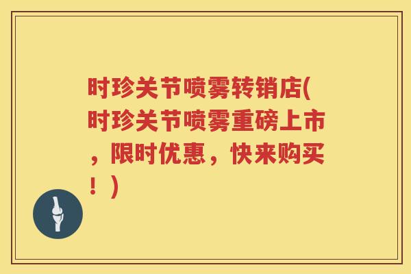 时珍关节喷雾转销店(时珍关节喷雾重磅上市，限时优惠，快来购买！)