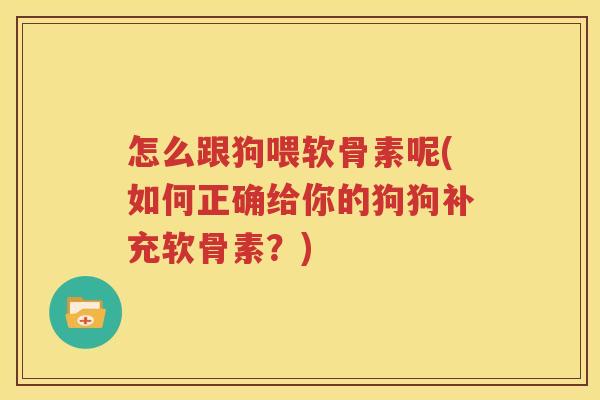 怎么跟狗喂软骨素呢(如何正确给你的狗狗补充软骨素？)