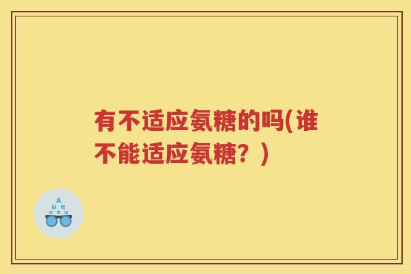 有不适应氨糖的吗(谁不能适应氨糖?) 有不适应氨糖的吗(谁不能适应氨糖?)