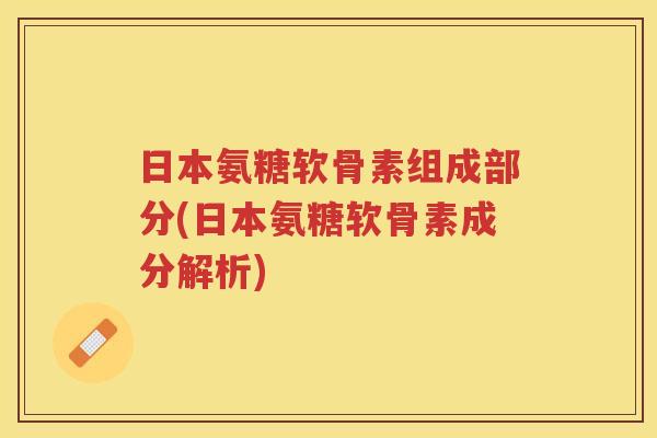 日本氨糖软骨素组成部分(日本氨糖软骨素成分解析) 日本氨糖软骨素组成部分(日本氨糖软骨素成分解析)