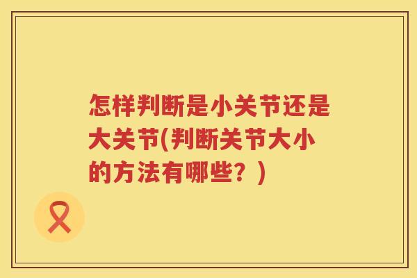 怎样判断是小关节还是大关节(判断关节大小的方法有哪些?) 怎样判断是小关节还是大关节(判断关节大小的方法有哪些?)
