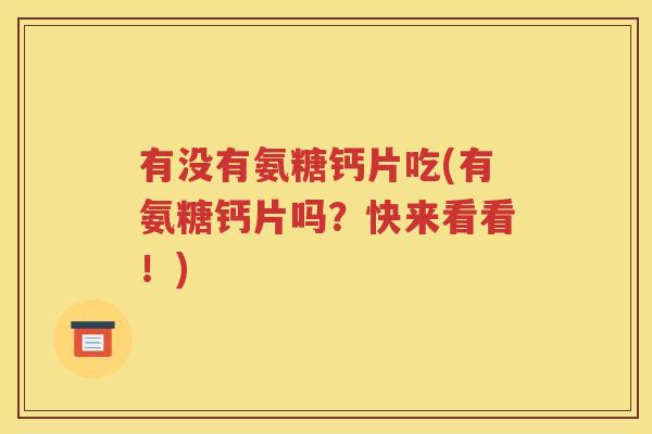 有没有氨糖钙片吃(有氨糖钙片吗？快来看看！)