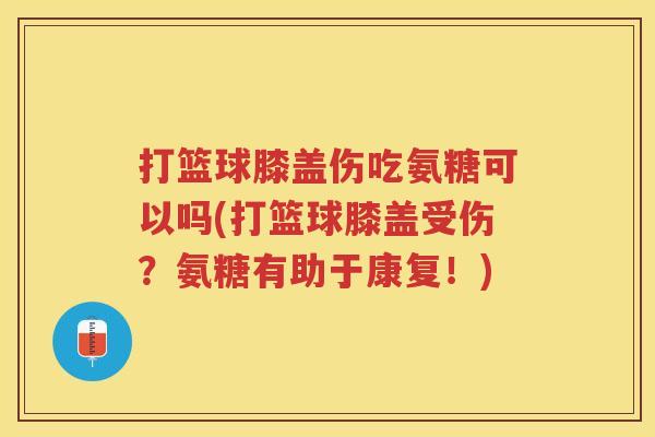 打篮球膝盖伤吃氨糖可以吗(打篮球膝盖受伤?氨糖有助于康复!) 打篮球膝盖伤吃氨糖可以吗(打篮球膝盖受伤?氨糖有助于康复!)