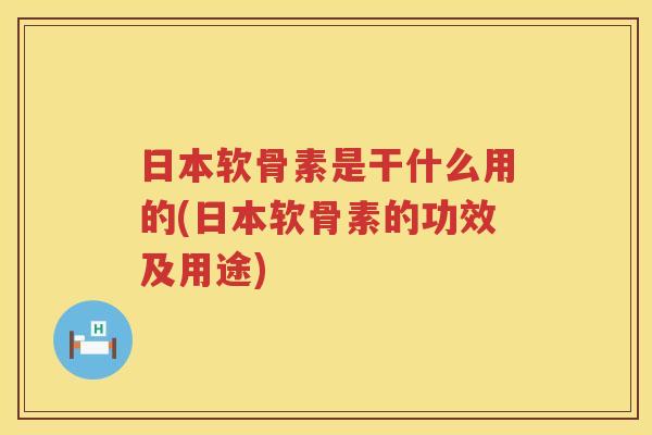 日本软骨素是干什么用的(日本软骨素的功效及用途) 日本软骨素是干什么用的(日本软骨素的功效及用途)
