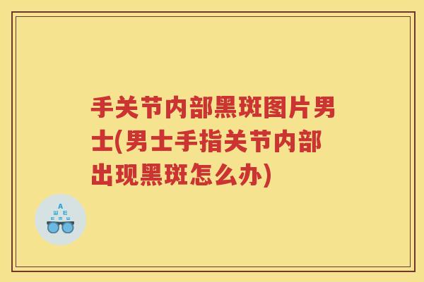 手关节内部黑斑图片男士(男士手指关节内部出现黑斑怎么办) 手关节内部黑斑图片男士(男士手指关节内部出现黑斑怎么办)