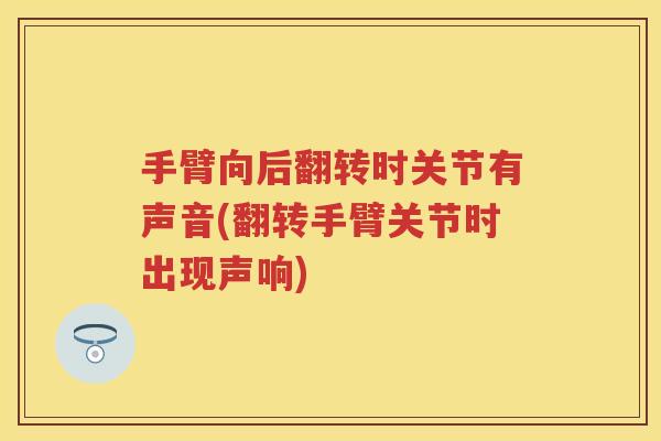 手臂向后翻转时关节有声音(翻转手臂关节时出现声响) 手臂向后翻转时关节有声音(翻转手臂关节时出现声响)