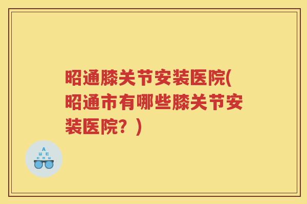 昭通膝关节安装医院(昭通市有哪些膝关节安装医院?) 昭通膝关节安装医院(昭通市有哪些膝关节安装医院?)