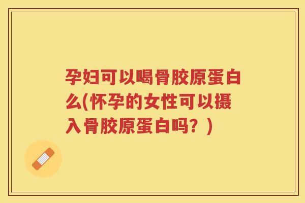 孕妇可以喝骨胶原蛋白么(怀孕的女性可以摄入骨胶原蛋白吗？)