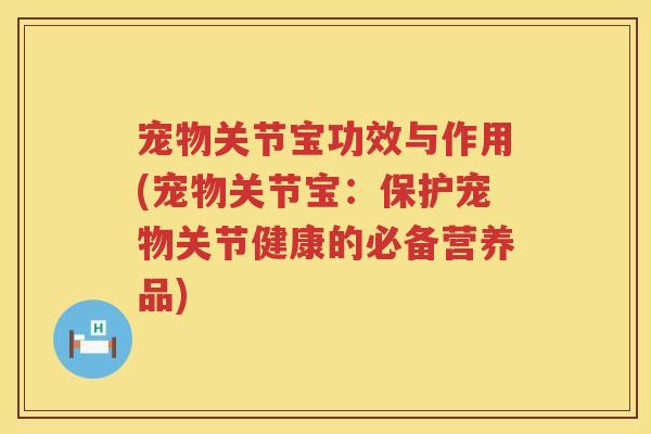 宠物关节宝功效与作用(宠物关节宝:保护宠物关节健康的必备营养品) 宠物关节宝功效与作用(宠物关节宝:保护宠物关节健康的必备营养品)