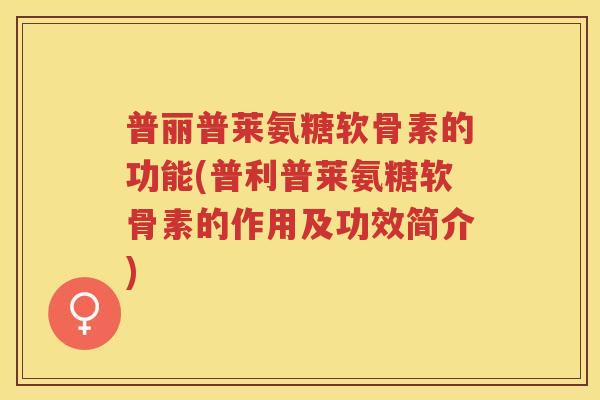 普丽普莱氨糖软骨素的功能(普利普莱氨糖软骨素的作用及功效简介) 普丽普莱氨糖软骨素的功能(普利普莱氨糖软骨素的作用及功效简介)