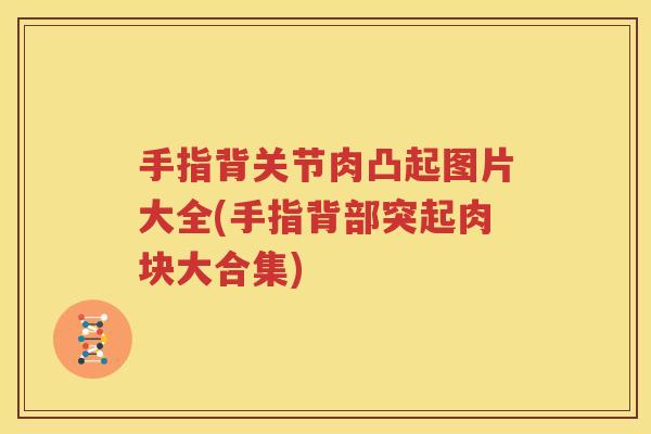 手指背关节肉凸起图片大全(手指背部突起肉块大合集) 手指背关节肉凸起图片大全(手指背部突起肉块大合集)