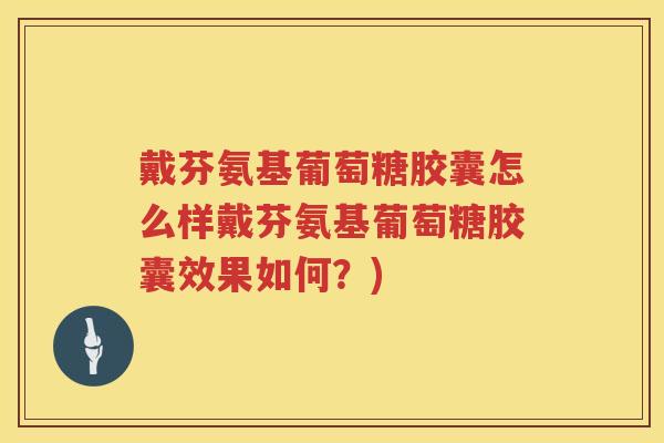 戴芬氨基葡萄糖胶囊怎么样戴芬氨基葡萄糖胶囊效果如何?) 戴芬氨基葡萄糖胶囊怎么样戴芬氨基葡萄糖胶囊效果如何?)