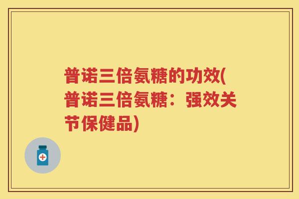普诺三倍氨糖的功效(普诺三倍氨糖:强效关节保健品) 普诺三倍氨糖的功效(普诺三倍氨糖:强效关节保健品)