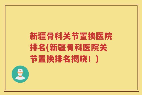 新疆骨科关节置换医院排名(新疆骨科医院关节置换排名揭晓！)
