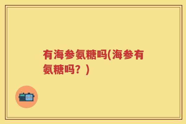 有海参氨糖吗(海参有氨糖吗?) 有海参氨糖吗(海参有氨糖吗?)