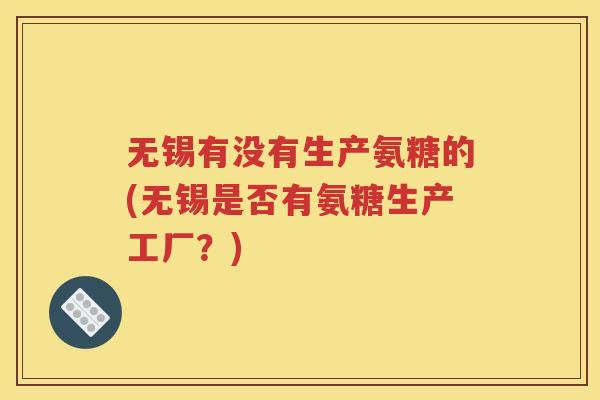 无锡有没有生产氨糖的(无锡是否有氨糖生产工厂？)