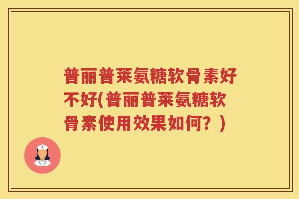 普丽普莱氨糖软骨素好不好(普丽普莱氨糖软骨素使用效果如何？)