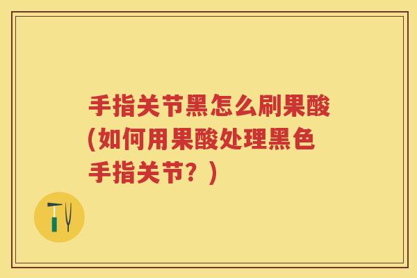 手指关节黑怎么刷果酸(如何用果酸处理黑色手指关节？)