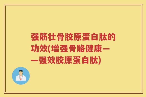 强筋壮骨胶原蛋白肽的功效(增强骨骼健康——强效胶原蛋白肽) 强筋壮骨胶原蛋白肽的功效(增强骨骼健康——强效胶原蛋白肽)