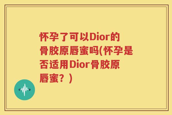 怀孕了可以Dior的骨胶原唇蜜吗(怀孕是否适用Dior骨胶原唇蜜?) 怀孕了可以Dior的骨胶原唇蜜吗(怀孕是否适用Dior骨胶原唇蜜?)