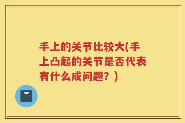 手上的关节比较大(手上凸起的关节是否代表有什么成问题？)