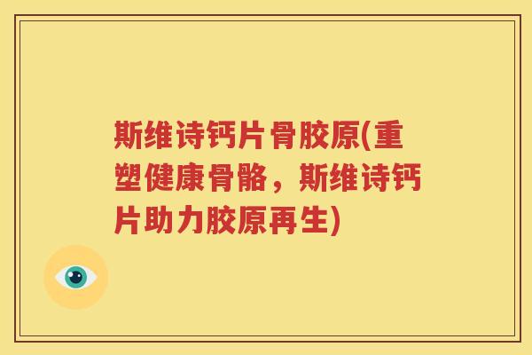 斯维诗钙片骨胶原(重塑健康骨骼，斯维诗钙片助力胶原再生)