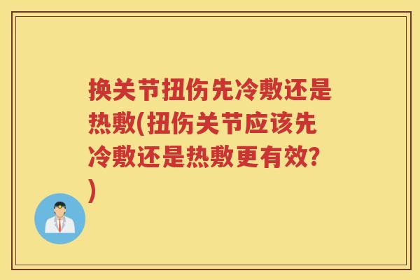 换关节扭伤先冷敷还是热敷(扭伤关节应该先冷敷还是热敷更有效?) 换关节扭伤先冷敷还是热敷(扭伤关节应该先冷敷还是热敷更有效?)